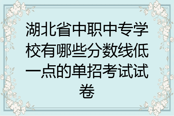 湖北省中职中专学校有哪些分数线低一点的单招考试试卷