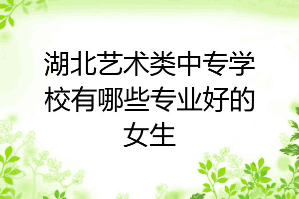 湖北艺术类中专学校有哪些专业好的女生