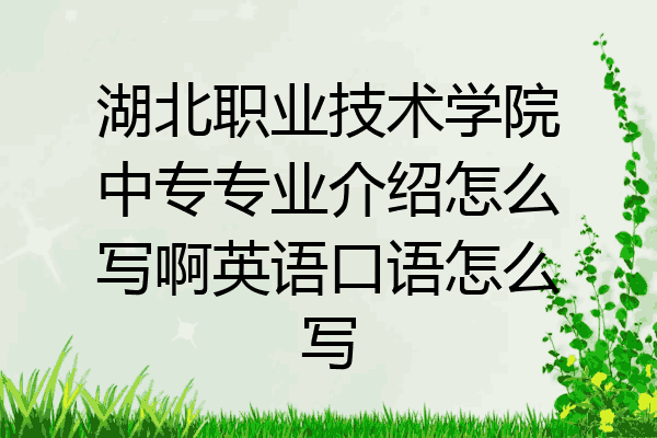 湖北职业技术学院中专专业介绍怎么写啊英语口语怎么写