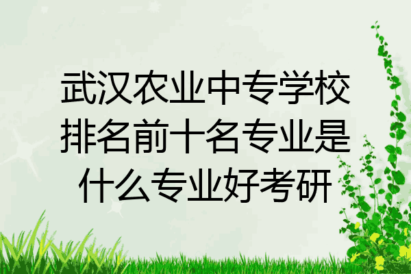 武汉农业中专学校排名前十名专业是什么专业好考研