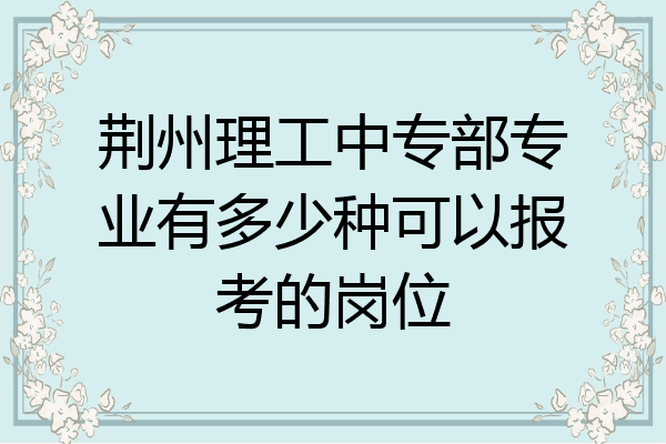 荆州理工中专部专业有多少种可以报考的岗位