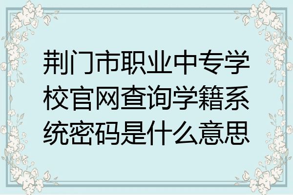 荆门市职业中专学校官网查询学籍系统密码是什么意思