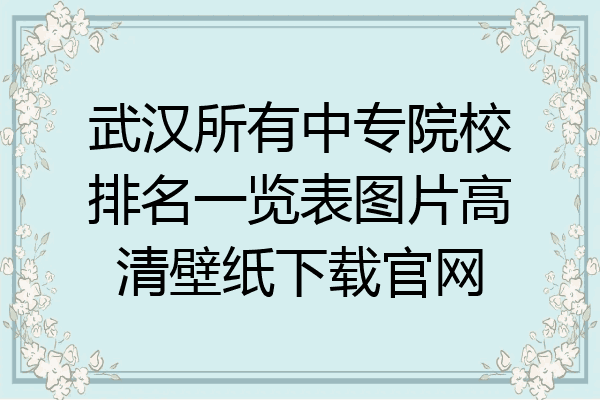 武汉所有中专院校排名一览表图片高清壁纸下载官网