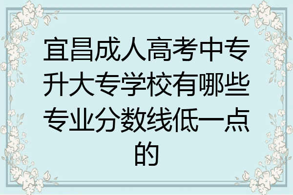 宜昌成人高考中专升大专学校有哪些专业分数线低一点的
