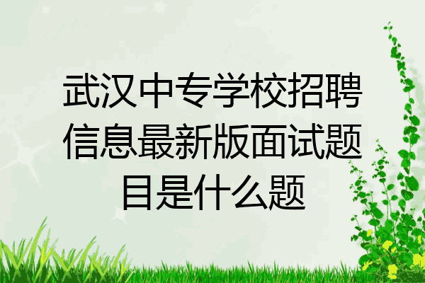 武汉中专学校招聘信息最新版面试题目是什么题