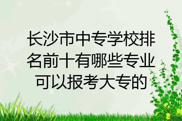 长沙市中专学校排名前十有哪些专业可以报考大专的