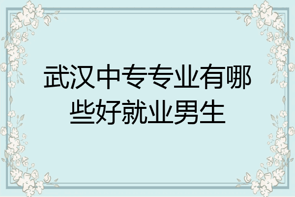 武汉中专专业有哪些好就业男生