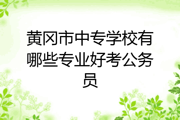 黄冈市中专学校有哪些专业好考公务员