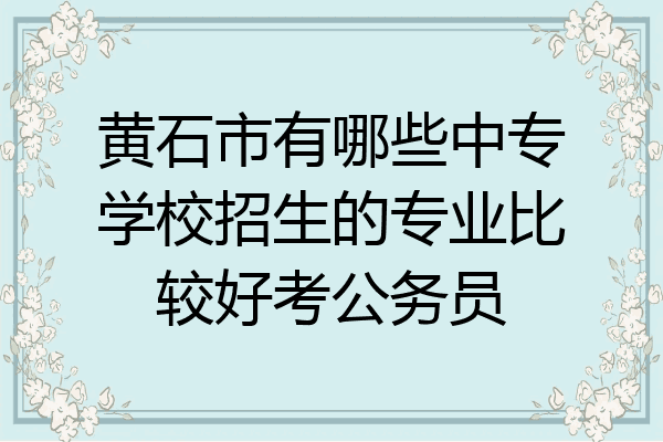 黄石市有哪些中专学校招生的专业比较好考公务员