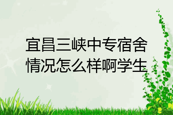宜昌三峡中专宿舍情况怎么样啊学生
