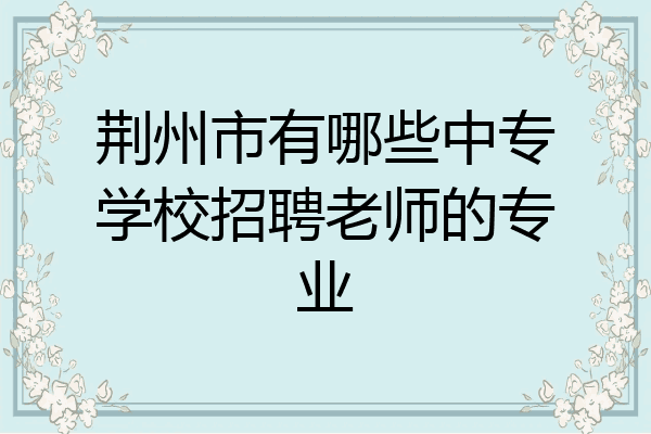 荆州市有哪些中专学校招聘老师的专业