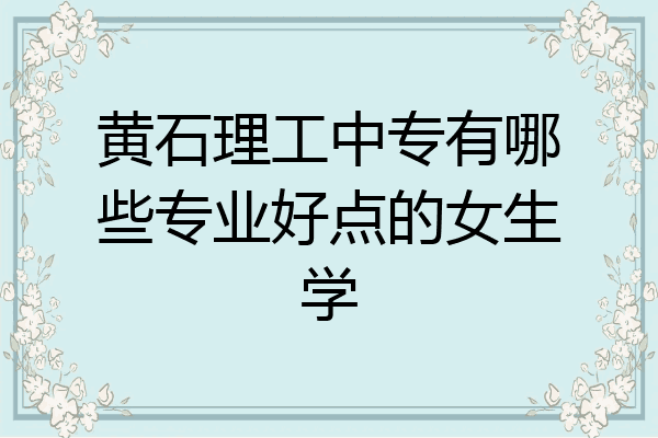 黄石理工中专有哪些专业好点的女生学