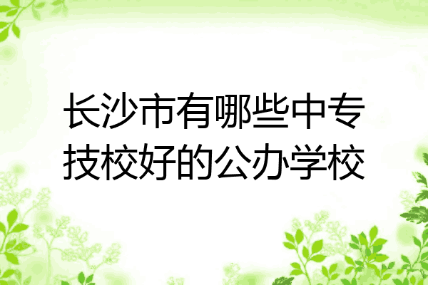 长沙市有哪些中专技校好的公办学校