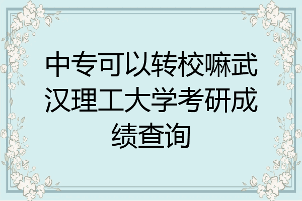中专可以转校嘛武汉理工大学考研成绩查询