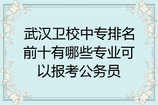 武汉卫校中专排名前十有哪些专业可以报考公务员
