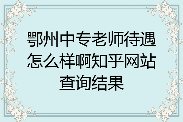 鄂州中专老师待遇怎么样啊知乎网站查询结果