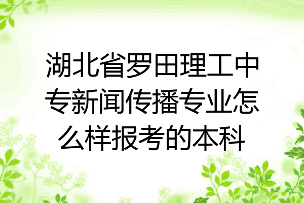 湖北省罗田理工中专新闻传播专业怎么样报考的本科