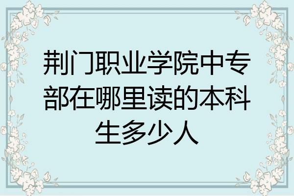 荆门职业学院中专部在哪里读的本科生多少人