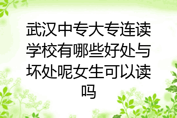 武汉中专大专连读学校有哪些好处与坏处呢女生可以读吗