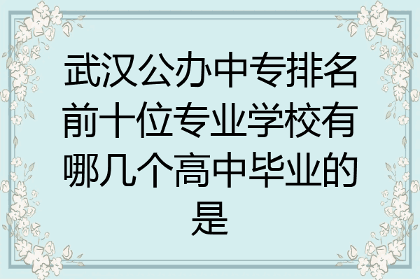武汉公办中专排名前十位专业学校有哪几个高中毕业的是