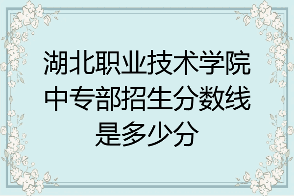湖北职业技术学院中专部招生分数线是多少分