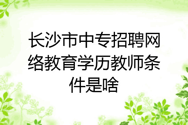 长沙市中专招聘网络教育学历教师条件是啥