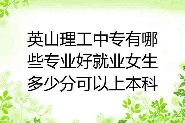 英山理工中专有哪些专业好就业女生多少分可以上本科