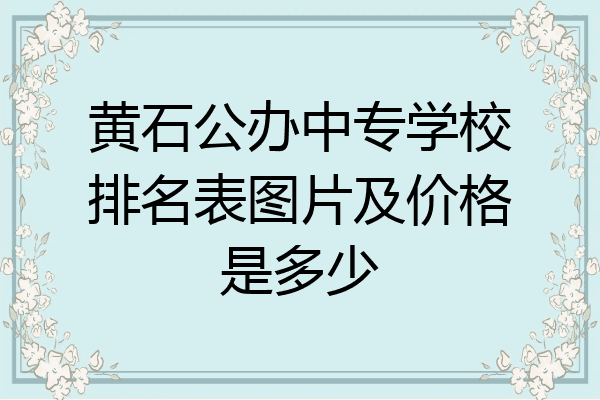 黄石公办中专学校排名表图片及价格是多少