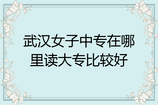 武汉女子中专在哪里读大专比较好