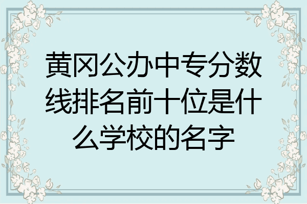 黄冈公办中专分数线排名前十位是什么学校的名字
