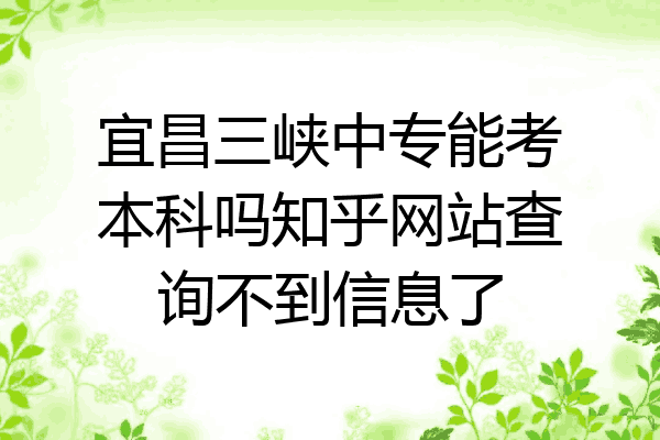 宜昌三峡中专能考本科吗知乎网站查询不到信息了