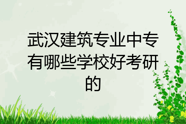 武汉建筑专业中专有哪些学校好考研的