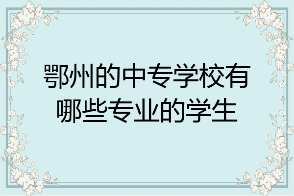 鄂州的中专学校有哪些专业的学生