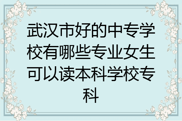 武汉市好的中专学校有哪些专业女生可以读本科学校专科