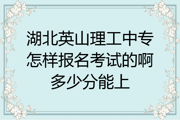 湖北英山理工中专怎样报名考试的啊多少分能上