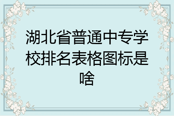 湖北省普通中专学校排名表格图标是啥