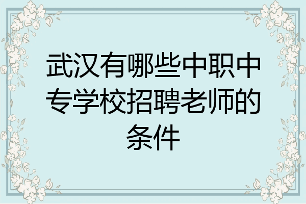 武汉有哪些中职中专学校招聘老师的条件