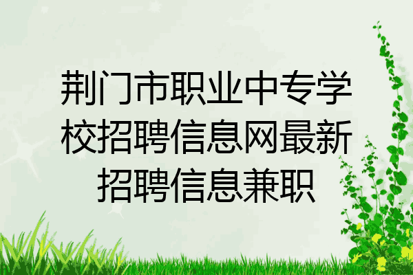 荆门市职业中专学校招聘信息网最新招聘信息兼职