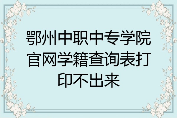 鄂州中职中专学院官网学籍查询表打印不出来