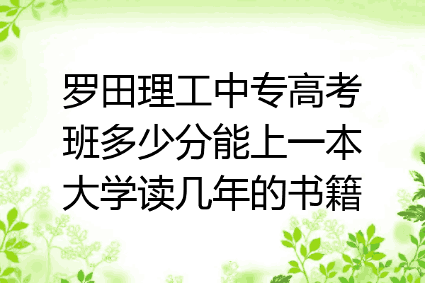 罗田理工中专高考班多少分能上一本大学读几年的书籍