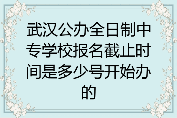 武汉公办全日制中专学校报名截止时间是多少号开始办的