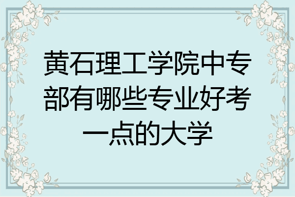 黄石理工学院中专部有哪些专业好考一点的大学