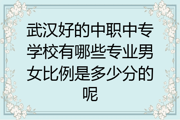 武汉好的中职中专学校有哪些专业男女比例是多少分的呢