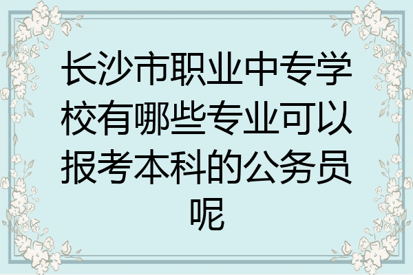 长沙市职业中专学校有哪些专业可以报考本科的公务员呢