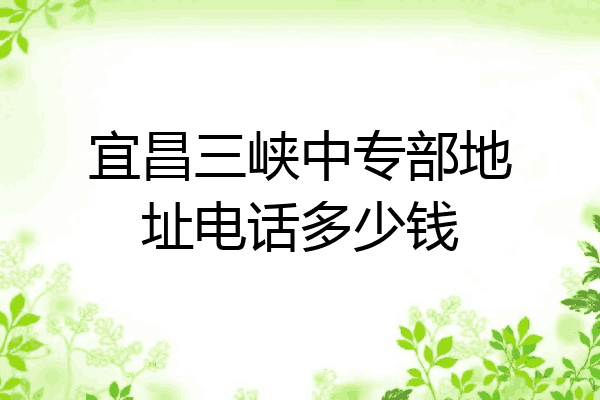宜昌三峡中专部地址电话多少钱