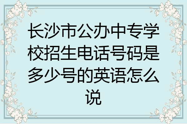 长沙市公办中专学校招生电话号码是多少号的英语怎么说