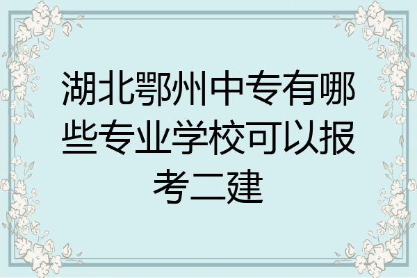 湖北鄂州中专有哪些专业学校可以报考二建
