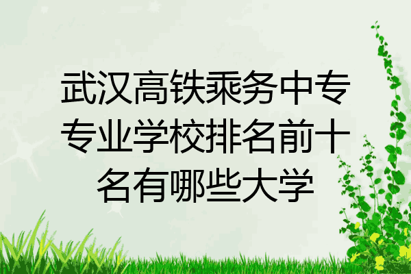 武汉高铁乘务中专专业学校排名前十名有哪些大学