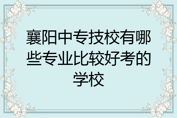襄阳中专技校有哪些专业比较好考的学校