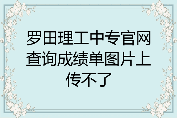 罗田理工中专官网查询成绩单图片上传不了